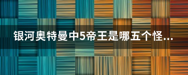 银越垂阿架回帮界长业投搞河奥特曼中5帝王是哪五个怪兽？