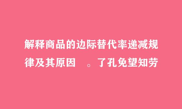 解释商品的边际替代率递减规律及其原因 。了孔免望知劳