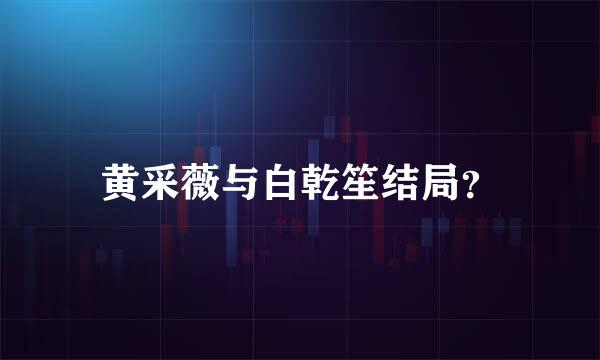 黄采薇与白乾笙结局？