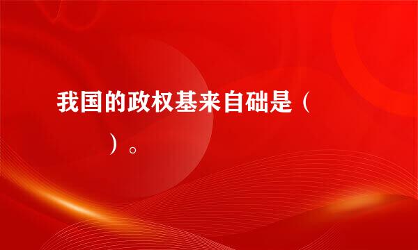 我国的政权基来自础是（    ）。
