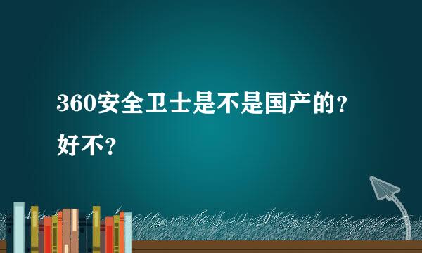 360安全卫士是不是国产的？好不？