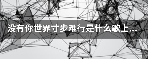 没有你世界寸步过这克杂片划导德难行是什么歌上的歌词