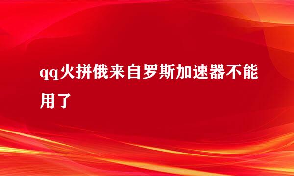 qq火拼俄来自罗斯加速器不能用了