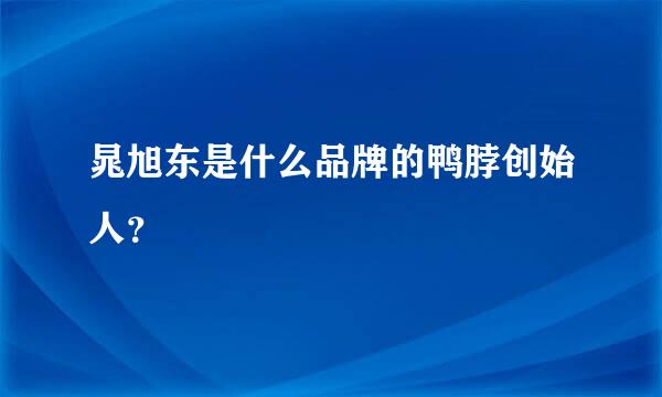 晁旭东是什么品牌的鸭脖创始人？