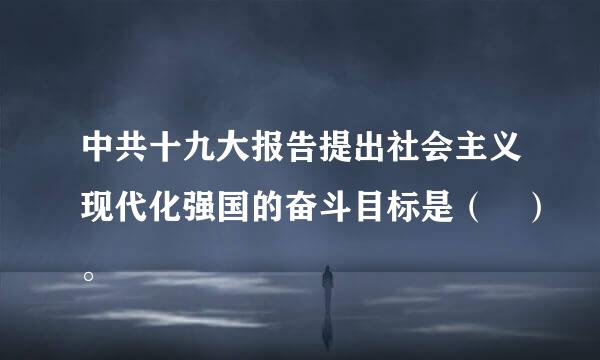 中共十九大报告提出社会主义现代化强国的奋斗目标是（ ）。
