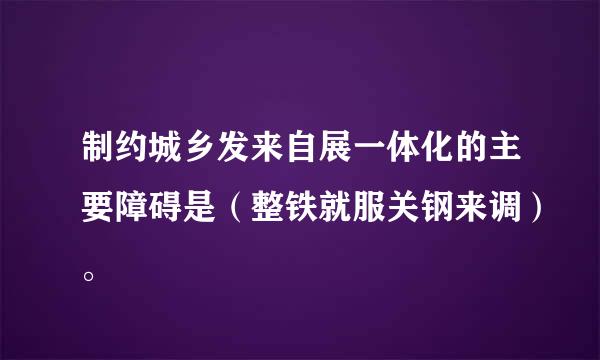 制约城乡发来自展一体化的主要障碍是（整铁就服关钢来调）。