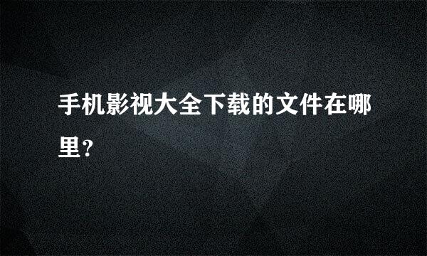 手机影视大全下载的文件在哪里？