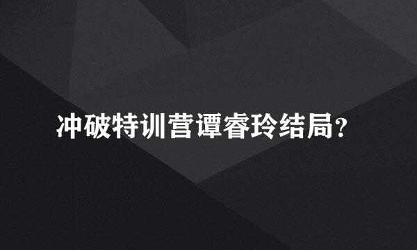 冲破特训营谭睿玲结局？