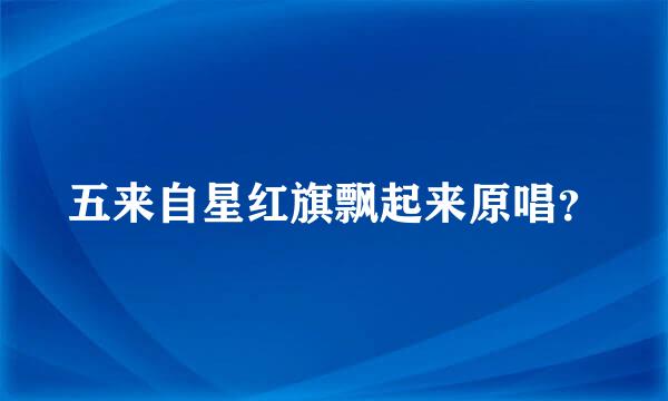 五来自星红旗飘起来原唱？