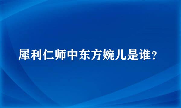 犀利仁师中东方婉儿是谁？