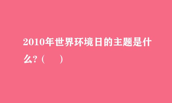 2010年世界环境日的主题是什么?（ ）