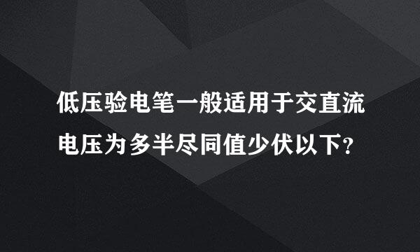 低压验电笔一般适用于交直流电压为多半尽同值少伏以下？