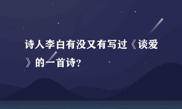 诗人李白有没又有写过《谈爱》的一首诗？