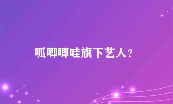 呱唧唧哇旗下艺人？