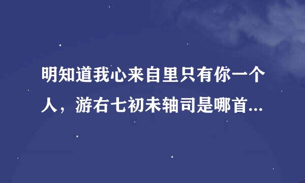 明知道我心来自里只有你一个人，游右七初未轴司是哪首歌的歌词？