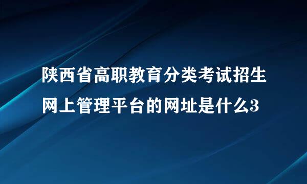 陕西省高职教育分类考试招生网上管理平台的网址是什么3