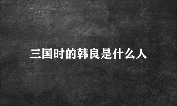 三国时的韩良是什么人