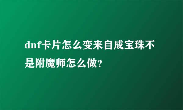dnf卡片怎么变来自成宝珠不是附魔师怎么做？