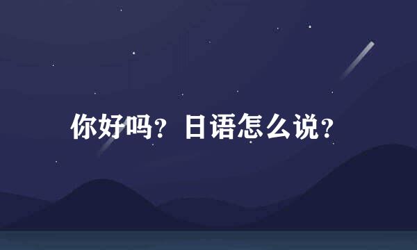 你好吗？日语怎么说？