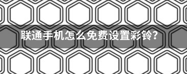 联通手机怎么免费设置彩铃？