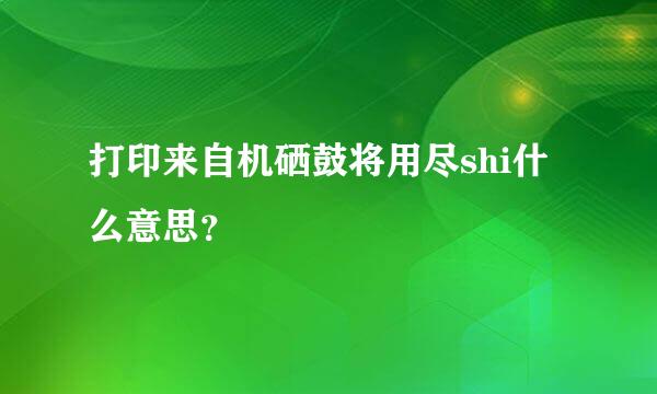 打印来自机硒鼓将用尽shi什么意思？