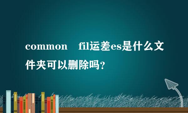 common fil运差es是什么文件夹可以删除吗？