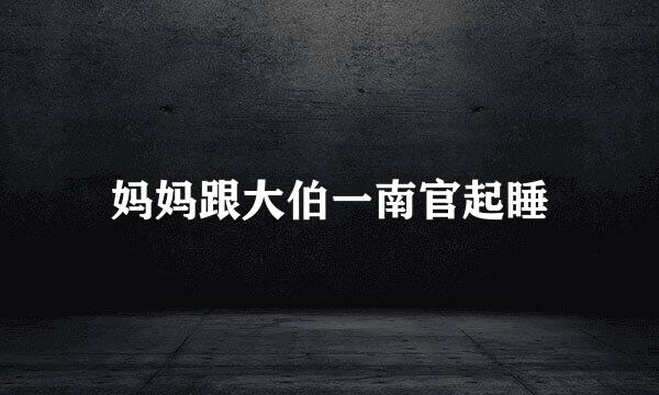 妈妈跟大伯一南官起睡