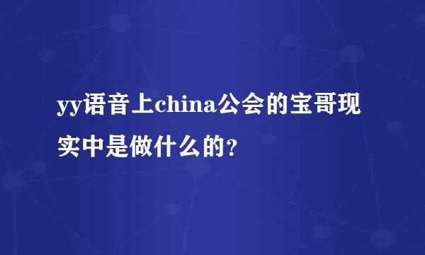 yy语音上china公会的宝哥现实中是做什么的？