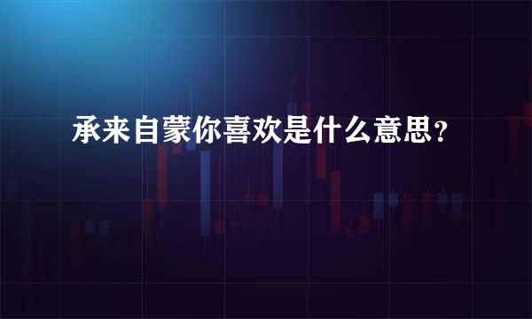 承来自蒙你喜欢是什么意思？
