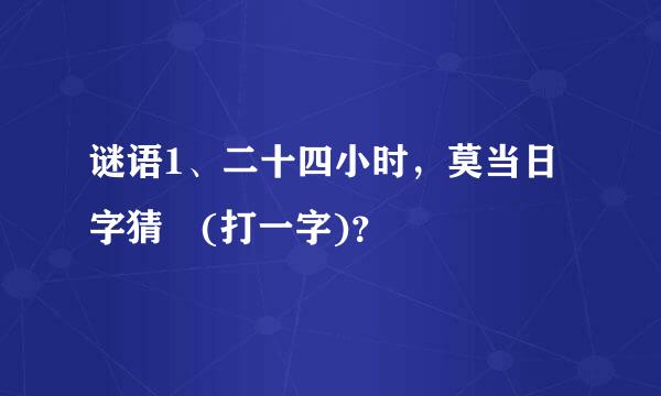 谜语1、二十四小时，莫当日字猜 (打一字)？