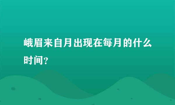 峨眉来自月出现在每月的什么时间？