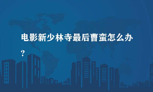 电影新少林寺最后曹蛮怎么办？