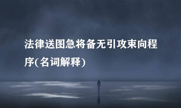 法律送图急将备无引攻束向程序(名词解释)