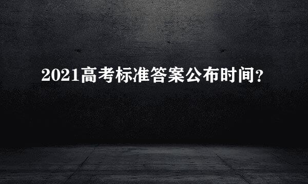 2021高考标准答案公布时间？