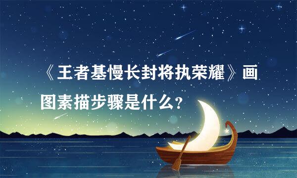 《王者基慢长封将执荣耀》画图素描步骤是什么？