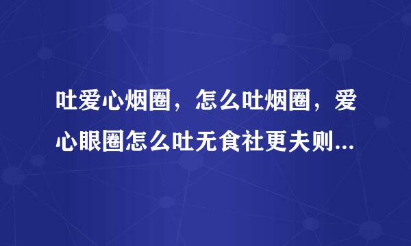 吐爱心烟圈，怎么吐烟圈，爱心眼圈怎么吐无食社更夫则慢待烟圈，爱心眼？