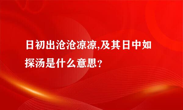 日初出沧沧凉凉,及其日中如探汤是什么意思？