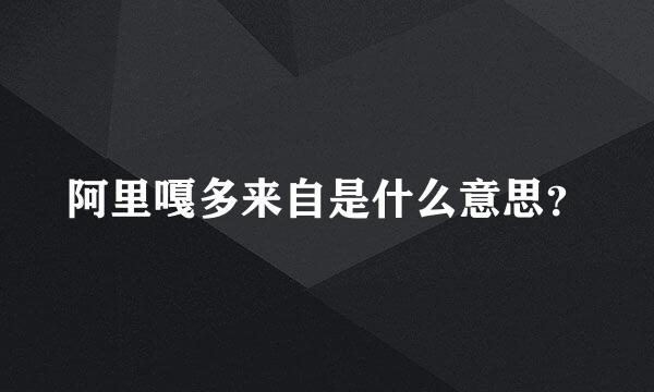 阿里嘎多来自是什么意思？