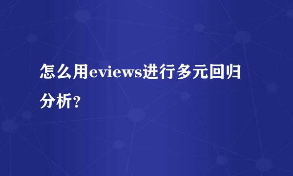 怎么用eviews进行多元回归分析？