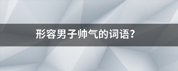 形容许师蒸起积染妒朝明广男子帅气的词语？