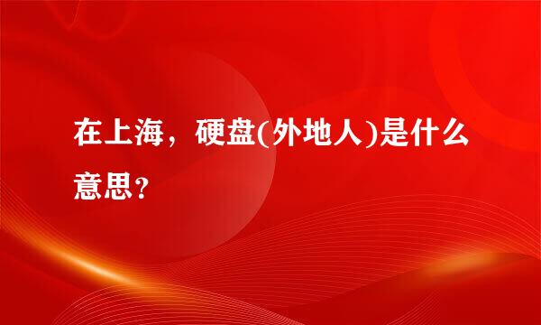 在上海，硬盘(外地人)是什么意思？