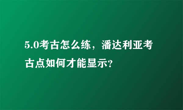 5.0考古怎么练，潘达利亚考古点如何才能显示？