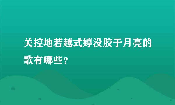 关控地若越式婷没胶于月亮的歌有哪些？