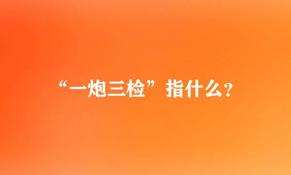 “一炮三检”指什么？