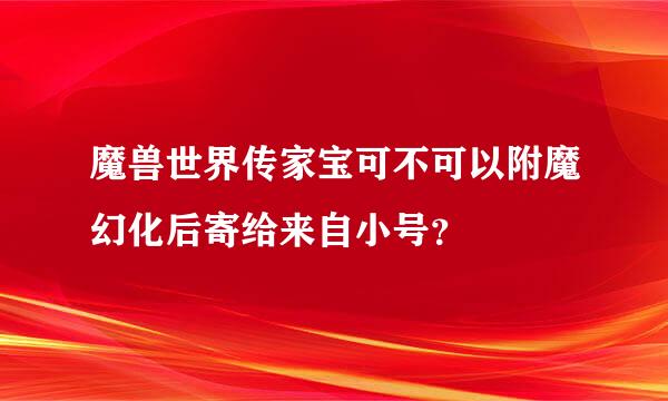 魔兽世界传家宝可不可以附魔幻化后寄给来自小号？