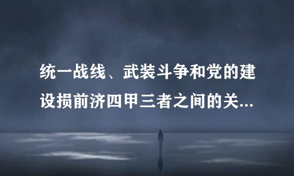 统一战线、武装斗争和党的建设损前济四甲三者之间的关系是什么?