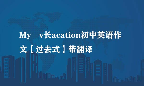 My v长acation初中英语作文【过去式】带翻译