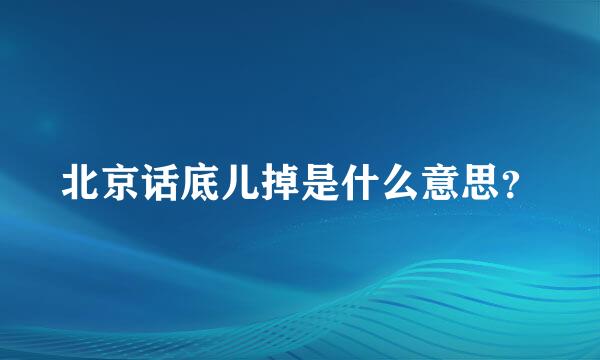 北京话底儿掉是什么意思？