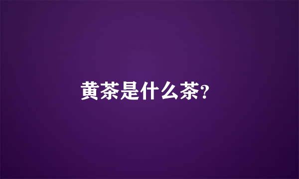 黄茶是什么茶？