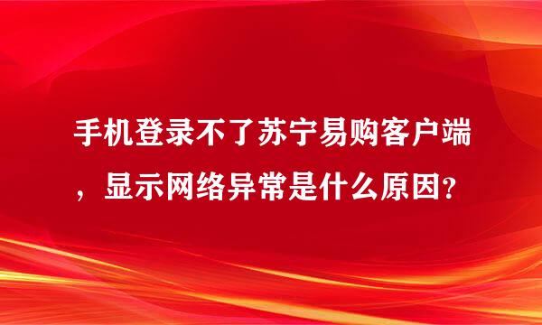 手机登录不了苏宁易购客户端，显示网络异常是什么原因？